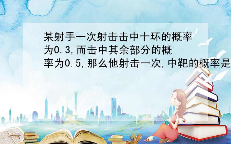 某射手一次射击击中十环的概率为0.3,而击中其余部分的概率为0.5,那么他射击一次,中靶的概率是________