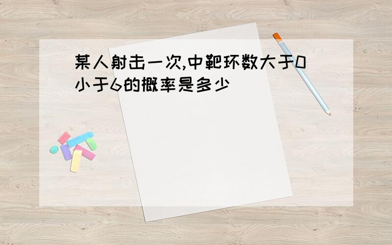 某人射击一次,中靶环数大于0小于6的概率是多少