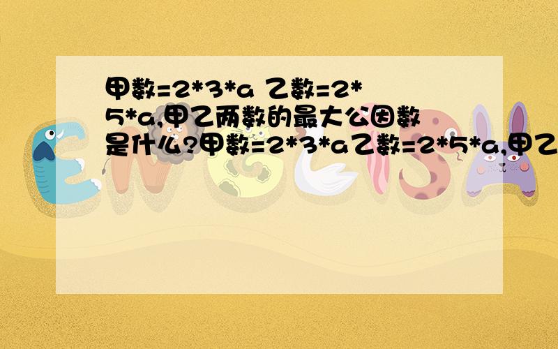 甲数=2*3*a 乙数=2*5*a,甲乙两数的最大公因数是什么?甲数=2*3*a乙数=2*5*a,甲乙两数的最大公因数是什么?