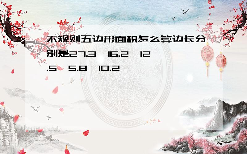 不规则五边形面积怎么算边长分别是27.3,16.2,12.5,5.8,10.2