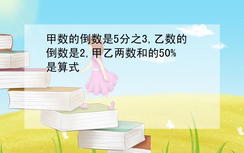 甲数的倒数是5分之3,乙数的倒数是2,甲乙两数和的50%是算式