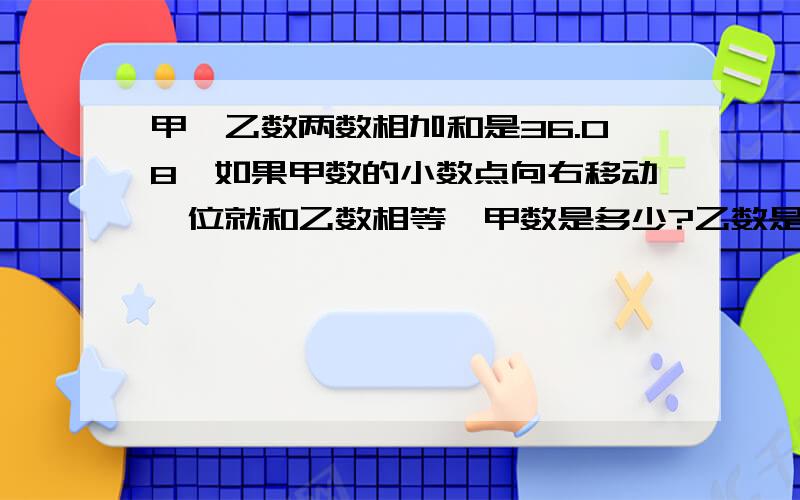 甲、乙数两数相加和是36.08,如果甲数的小数点向右移动一位就和乙数相等,甲数是多少?乙数是多少?