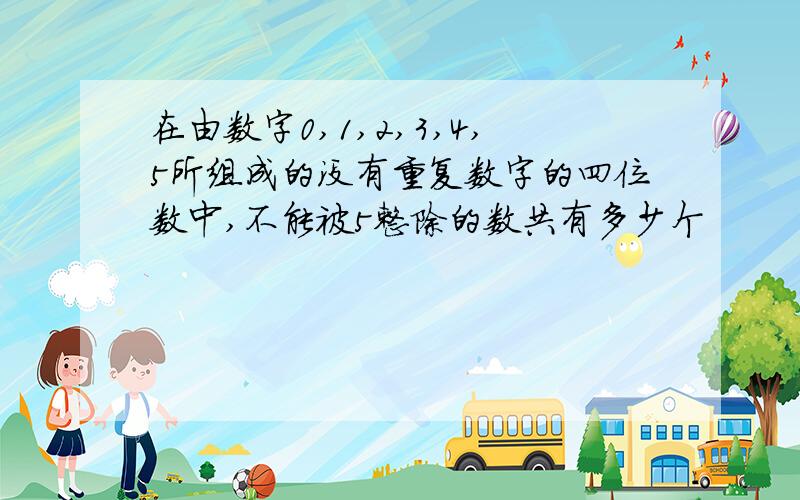 在由数字0,1,2,3,4,5所组成的没有重复数字的四位数中,不能被5整除的数共有多少个