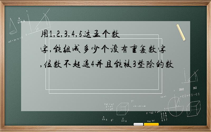 用1,2,3,4,5这五个数字,能组成多少个没有重复数字,位数不超过4并且能被3整除的数