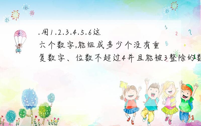 .用1.2.3.4.5.6这六个数字,能组成多少个没有重复数字、位数不超过4并且能被3整除的数?