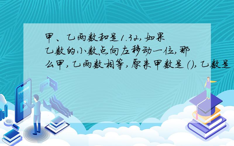 甲、乙两数和是1.32,如果乙数的小数点向左移动一位,那么甲,乙两数相等,原来甲数是（）,乙数是（）.