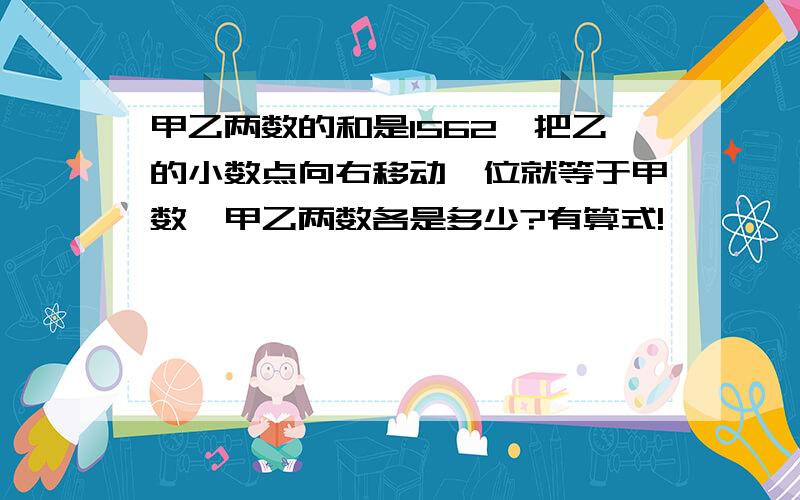 甲乙两数的和是1562,把乙的小数点向右移动一位就等于甲数,甲乙两数各是多少?有算式!