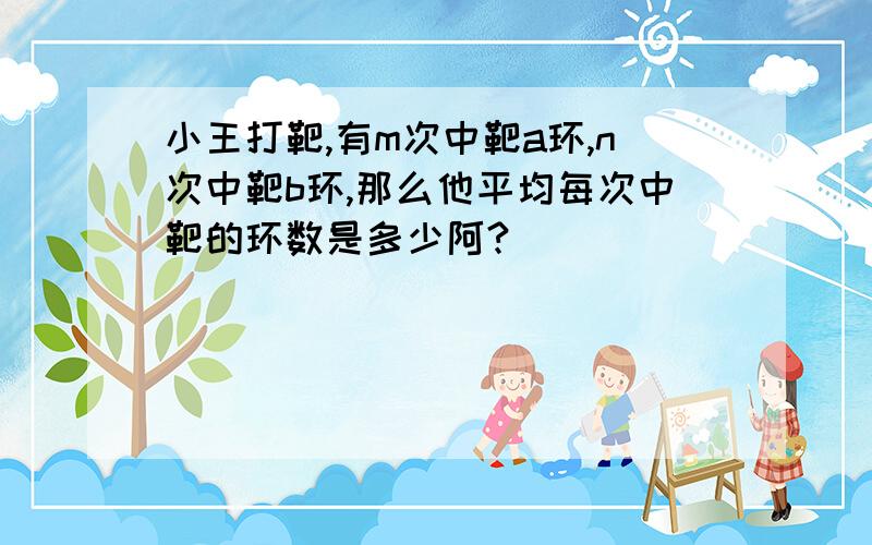 小王打靶,有m次中靶a环,n次中靶b环,那么他平均每次中靶的环数是多少阿?