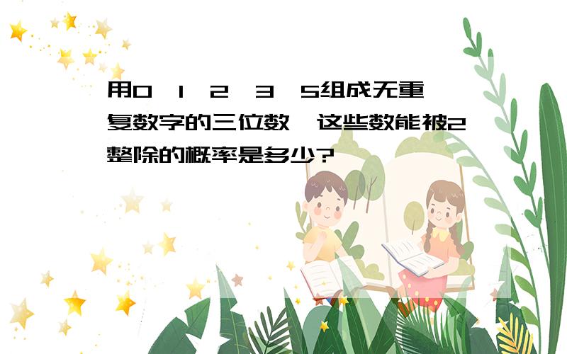 用0、1、2、3、5组成无重复数字的三位数,这些数能被2整除的概率是多少?