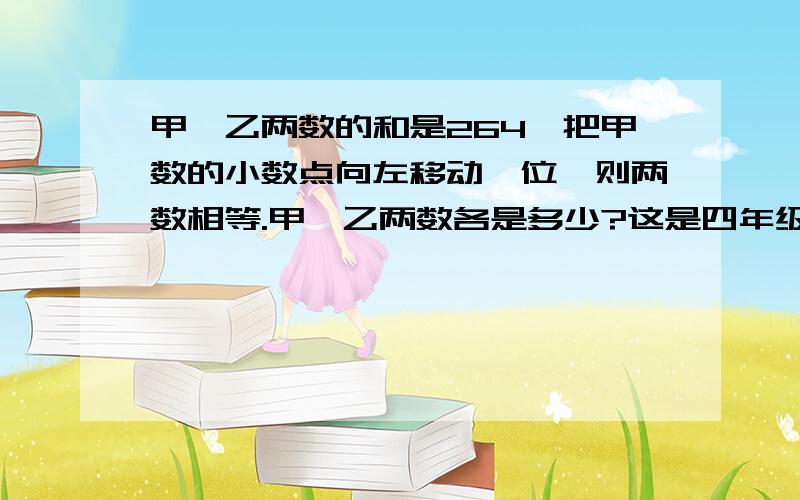 甲、乙两数的和是264,把甲数的小数点向左移动一位,则两数相等.甲、乙两数各是多少?这是四年级的题,因我是四年级的,做作业时遇到难题,急死人得很