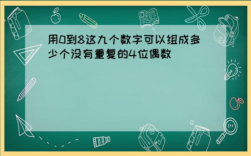 用0到8这九个数字可以组成多少个没有重复的4位偶数