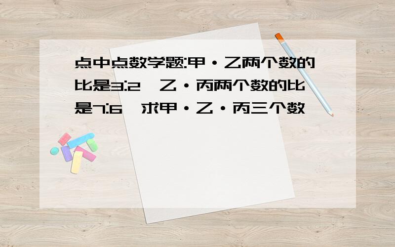 点中点数学题:甲·乙两个数的比是3:2,乙·丙两个数的比是7:6,求甲·乙·丙三个数