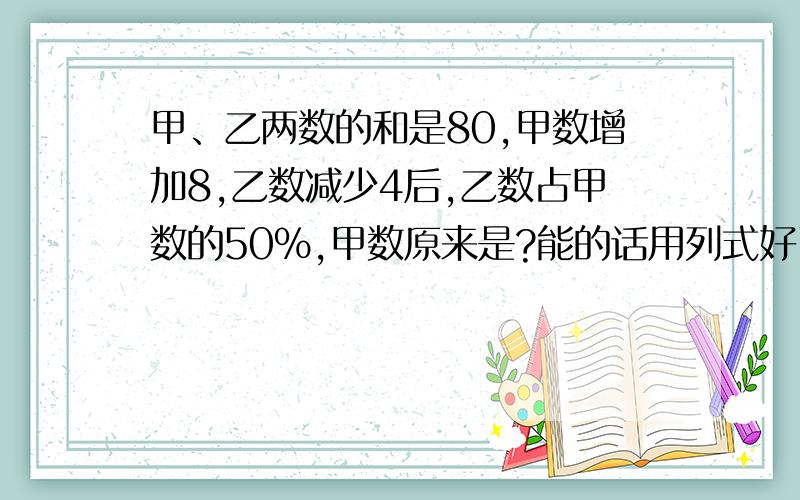 甲、乙两数的和是80,甲数增加8,乙数减少4后,乙数占甲数的50%,甲数原来是?能的话用列式好了,你刚刚回答的那个我看不懂