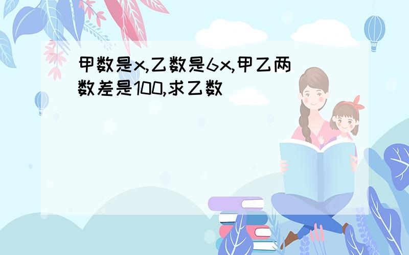 甲数是x,乙数是6x,甲乙两数差是100,求乙数