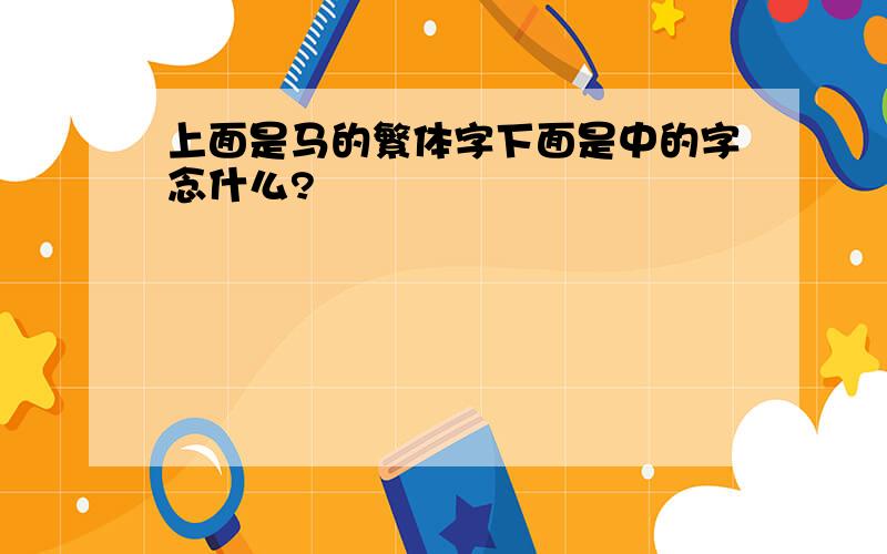 上面是马的繁体字下面是中的字念什么?