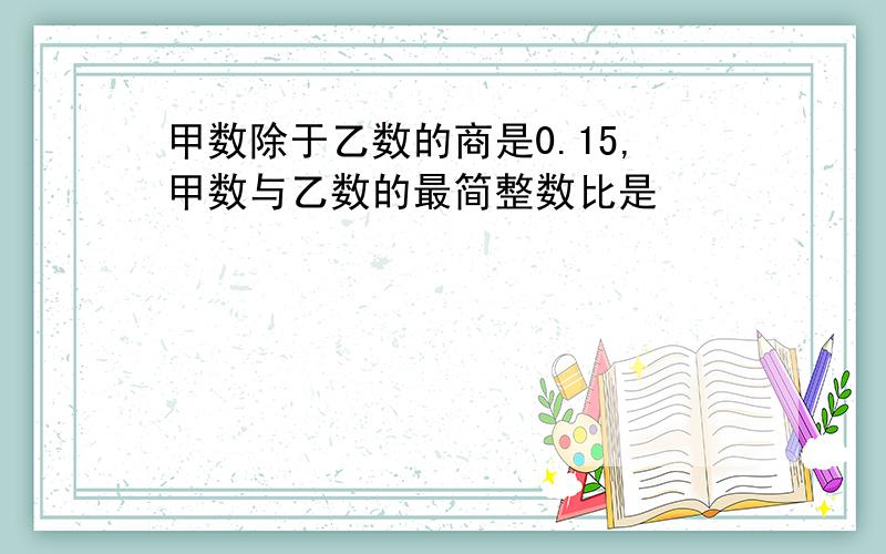 甲数除于乙数的商是0.15,甲数与乙数的最简整数比是