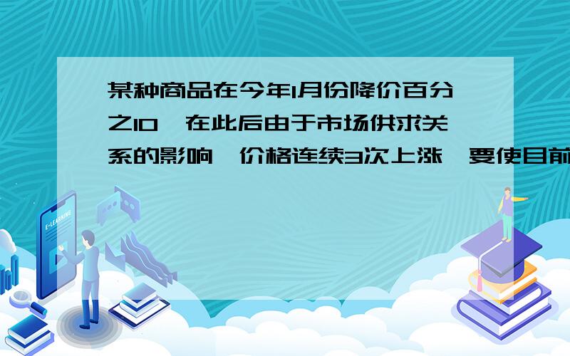 某种商品在今年1月份降价百分之10,在此后由于市场供求关系的影响,价格连续3次上涨,要使目前售价与1月降价前的价格相同,则这三次的价格回升率是多少?