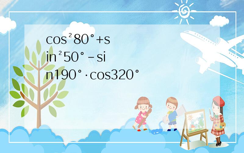 cos²80°+sin²50°-sin190°·cos320°