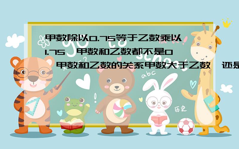 甲数除以0.75等于乙数乘以1.75,甲数和乙数都不是0,甲数和乙数的关系甲数大于乙数,还是乙数大于甲数,还是一样大,还是没关系