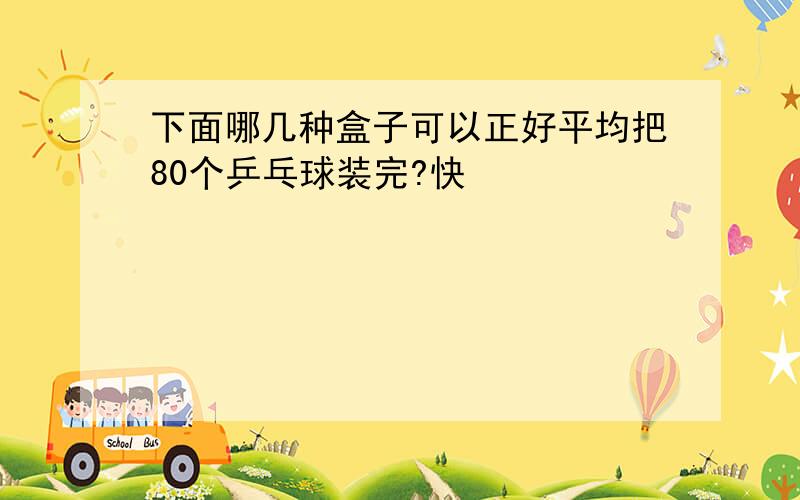 下面哪几种盒子可以正好平均把80个乒乓球装完?快