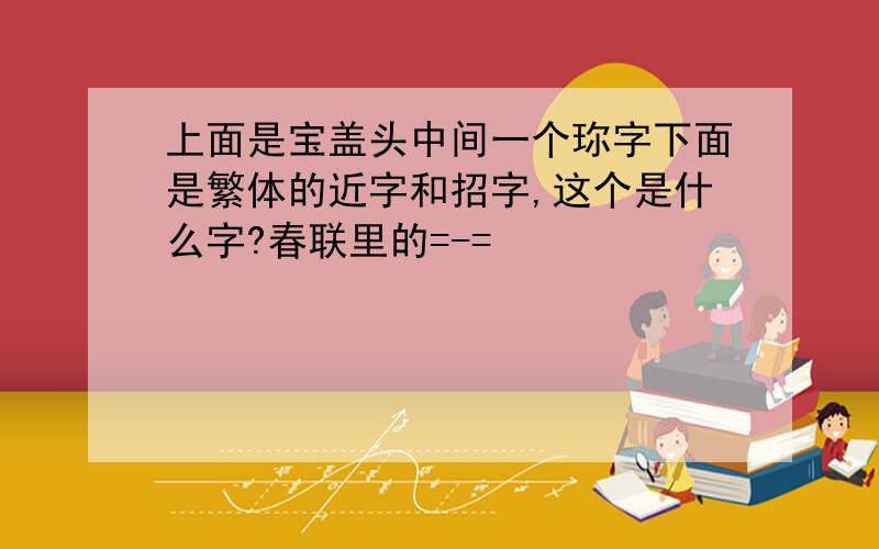 上面是宝盖头中间一个珎字下面是繁体的近字和招字,这个是什么字?春联里的=-=