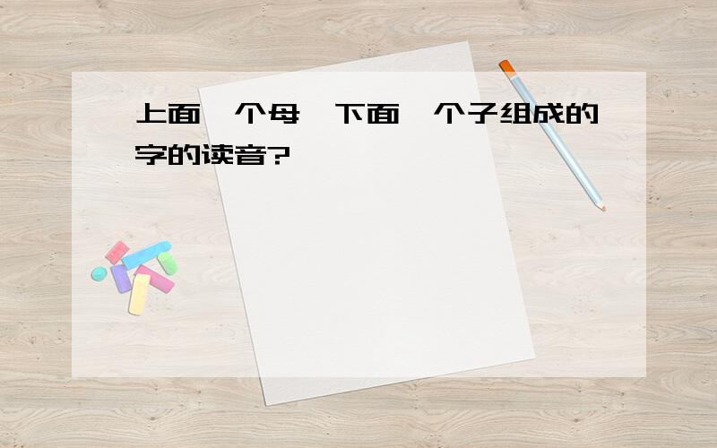 上面一个母,下面一个子组成的字的读音?