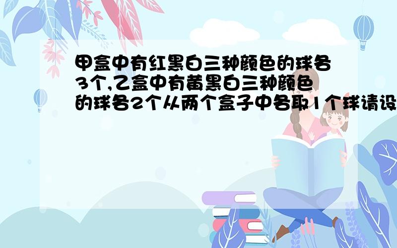 甲盒中有红黑白三种颜色的球各3个,乙盒中有黄黑白三种颜色的球各2个从两个盒子中各取1个球请设计一种随即模拟的方法,来近似计算取出两个球是不同颜色的概率