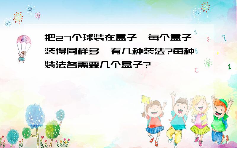 把27个球装在盒子,每个盒子装得同样多,有几种装法?每种装法各需要几个盒子?