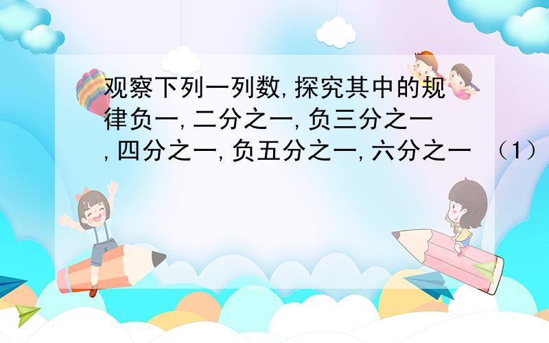 观察下列一列数,探究其中的规律负一,二分之一,负三分之一,四分之一,负五分之一,六分之一 （1）填空：第11,12,13三个数分别是：（2）第2008个数是什么?（3）如果这列数无限排列下去,与那个