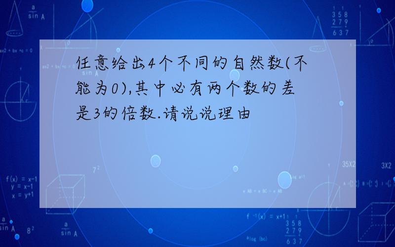 任意给出4个不同的自然数(不能为0),其中必有两个数的差是3的倍数.请说说理由