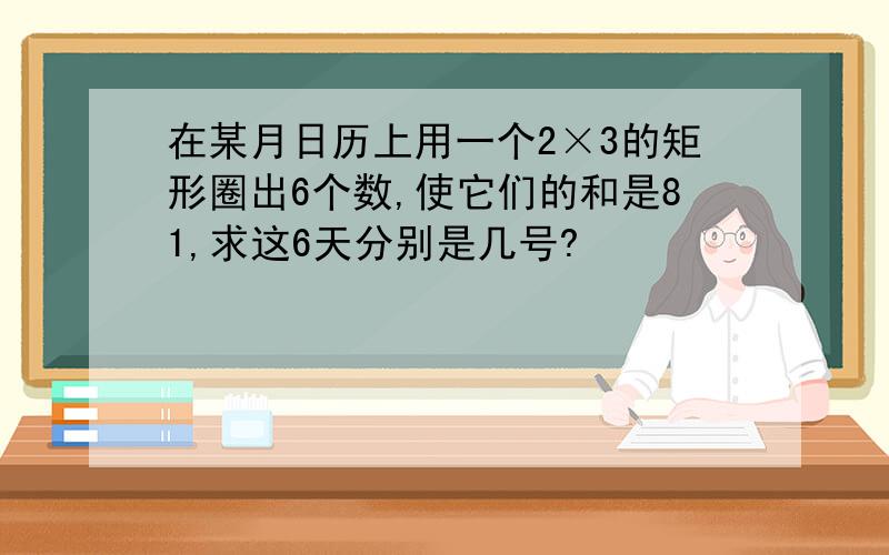 在某月日历上用一个2×3的矩形圈出6个数,使它们的和是81,求这6天分别是几号?