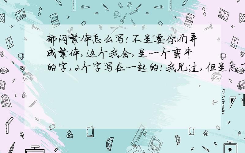 郁闷繁体怎么写!不是要你们弄成繁体,这个我会,是一个蛮牛的字,2个字写在一起的!我见过,但是忘了在那里!好像是门字里面加了郁,不是繁体字,但比繁体字还有意思,是网友创滴!真的蛮牛的字,