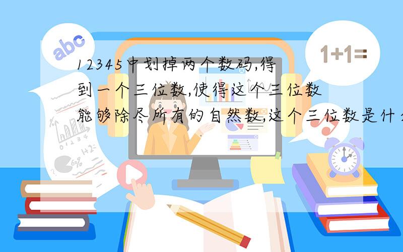 12345中划掉两个数码,得到一个三位数,使得这个三位数能够除尽所有的自然数,这个三位数是什么?老师给了一个答案125,但我不明白为什么,请高手祥细解答.