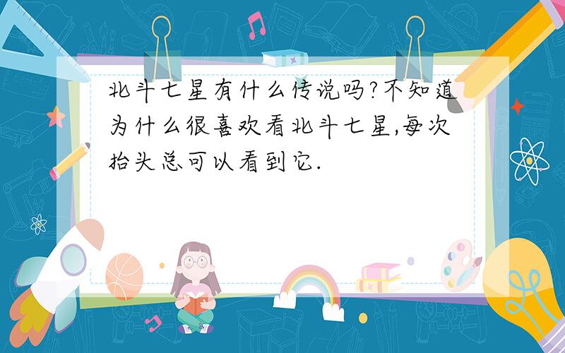 北斗七星有什么传说吗?不知道为什么很喜欢看北斗七星,每次抬头总可以看到它.