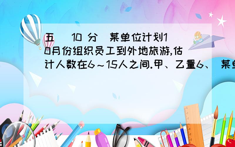 五 (10 分)某单位计划10月份组织员工到外地旅游,估计人数在6～15人之间.甲、乙量6、 某单位计划10月份组织员工到外地旅游,估计人数在6～15人之间.甲、乙量旅行社的服务质量相同,且对外报