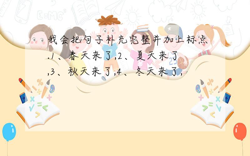 我会把句子补充完整并加上标点.1、春天来了,2、夏天来了,3、秋天来了,4、冬天来了,