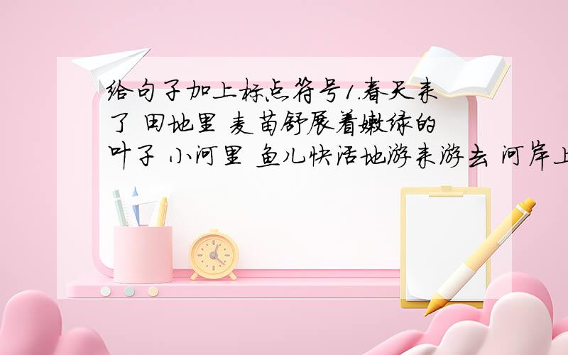 给句子加上标点符号1.春天来了 田地里 麦苗舒展着嫩绿的叶子 小河里 鱼儿快活地游来游去 河岸上 柳树柔软的枝条随风轻轻地飘拂2.父亲并不退让 难道这世界上糟糕的诗还不够多吗3.每次