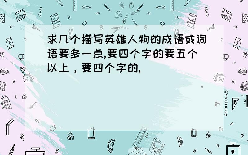 求几个描写英雄人物的成语或词语要多一点,要四个字的要五个以上，要四个字的,