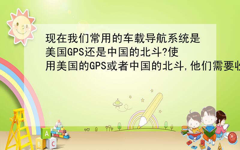 现在我们常用的车载导航系统是美国GPS还是中国的北斗?使用美国的GPS或者中国的北斗,他们需要收费吗?收费的标准是什么?中国一年的使用用户,需要向美国这一军事用途的系统贡献多少银子?