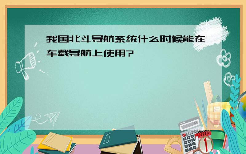 我国北斗导航系统什么时候能在车载导航上使用?