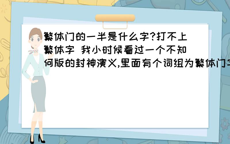 繁体门的一半是什么字?打不上繁体字 我小时候看过一个不知何版的封神演义,里面有个词组为繁体门字左边的的偏旁和右边的偏旁,是四个字的词组,两两成对,当时念不上来,问了问姥爷,他结