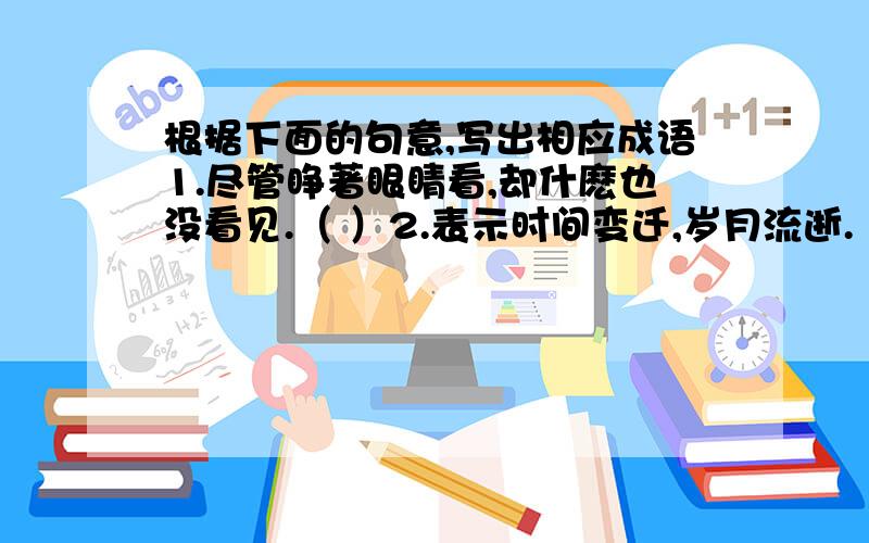 根据下面的句意,写出相应成语1.尽管睁著眼睛看,却什麽也没看见.（ ）2.表示时间变迁,岁月流逝.（ ）3.美妙到了极点,无法用言语表达.（ ）4.做事不细心,不谨慎,马马虎虎.（ ）