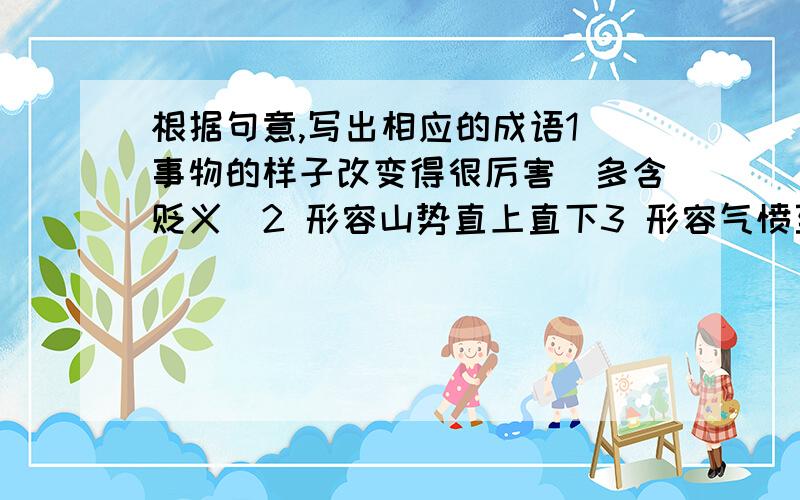 根据句意,写出相应的成语1 事物的样子改变得很厉害（多含贬义）2 形容山势直上直下3 形容气愤至极,好像耳目口鼻都冒火4 得到很多5 不能抑制自己的感情6 精神不振作7 形容理由似乎很充分