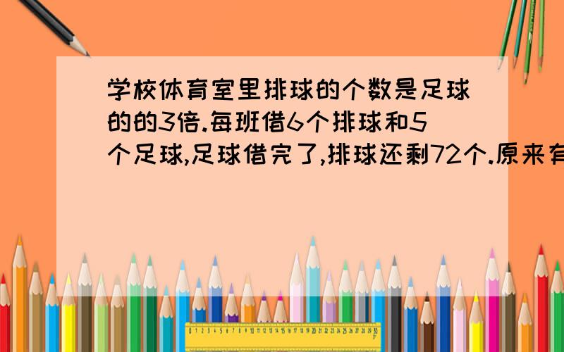 学校体育室里排球的个数是足球的的3倍.每班借6个排球和5个足球,足球借完了,排球还剩72个.原来有足球和排球多少个过程