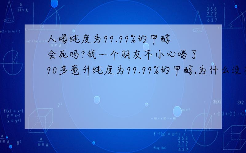 人喝纯度为99.99%的甲醇会死吗?我一个朋友不小心喝了90多毫升纯度为99.99%的甲醇,为什么没有事?是纯度太高了还是别的,甲醇是正中的.