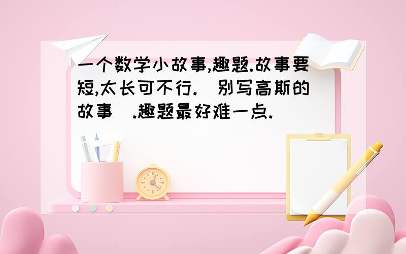 一个数学小故事,趣题.故事要短,太长可不行.（别写高斯的故事）.趣题最好难一点.