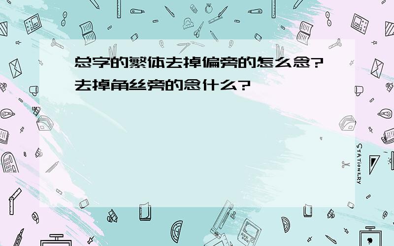 总字的繁体去掉偏旁的怎么念?去掉角丝旁的念什么?