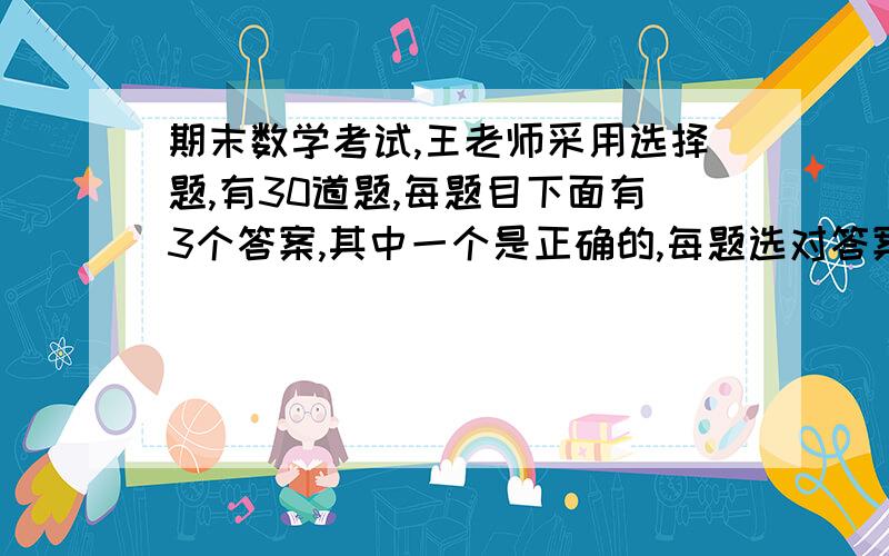 期末数学考试,王老师采用选择题,有30道题,每题目下面有3个答案,其中一个是正确的,每题选对答案可得5分,选错扣1分,不选则不得分不扣分；答卷除全错的以外,都另加30分,小明得100分,问：他