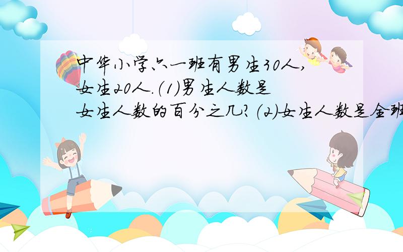 中华小学六一班有男生30人,女生20人.（1）男生人数是女生人数的百分之几?（2）女生人数是全班人数的