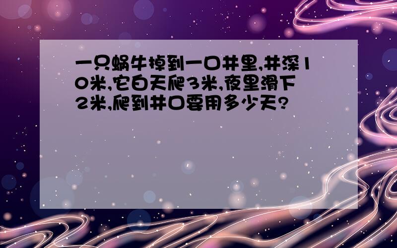 一只蜗牛掉到一口井里,井深10米,它白天爬3米,夜里滑下2米,爬到井口要用多少天?